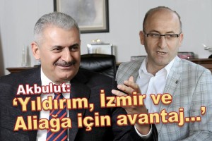 “BİNALİ YILDIRIM İZMİR VE ALİAĞA İÇİN AVANTAJ”