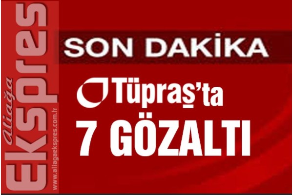 TÜPRAŞ'TA 7 GÖZALTI